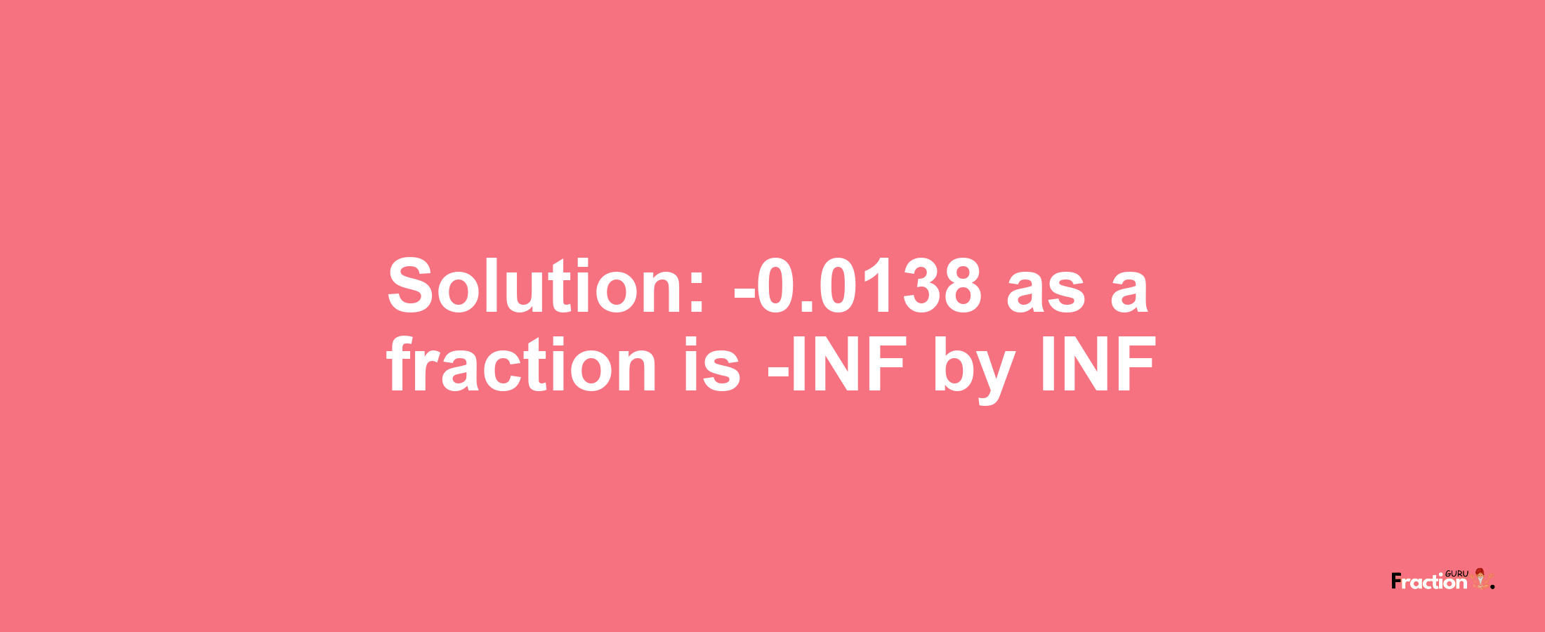 Solution:-0.0138 as a fraction is -INF/INF